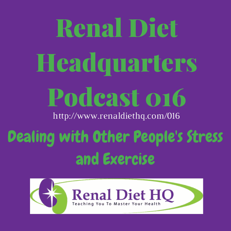 Renal Diet Headquarters Podcast 016 – Dealing With Other People’s Stress And Exercise