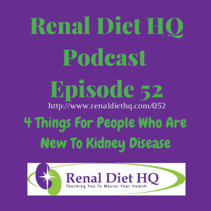 Renal Diet Headquarters Podcast 052 – 4 Things For People Who Are New To Kidney Disease