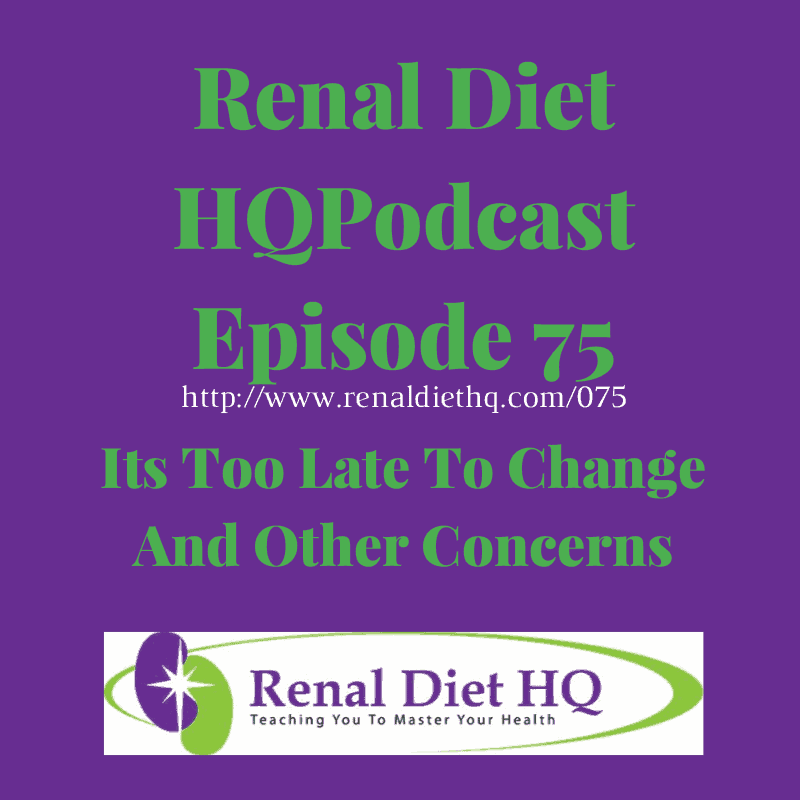 Renal Diet Podcast 075 – Its Too Late To Change, Other Concerns